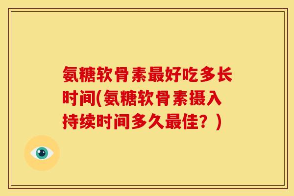 氨糖软骨素最好吃多长时间(氨糖软骨素摄入持续时间多久最佳?)-第1张图片-关节骑士 氨糖软骨素最好吃多长时间(氨糖软骨素摄入持续时间多久最佳?)-第1张图片-关节骑士