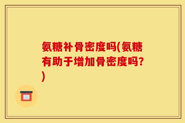 氨糖补骨密度吗(氨糖有助于增加骨密度吗?)-第1张图片-关节骑士 氨糖补骨密度吗(氨糖有助于增加骨密度吗?)-第1张图片-关节骑士