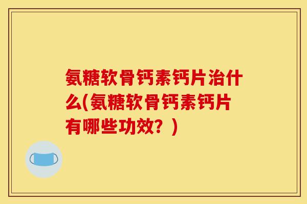 氨糖软骨钙素钙片治什么(氨糖软骨钙素钙片有哪些功效？)