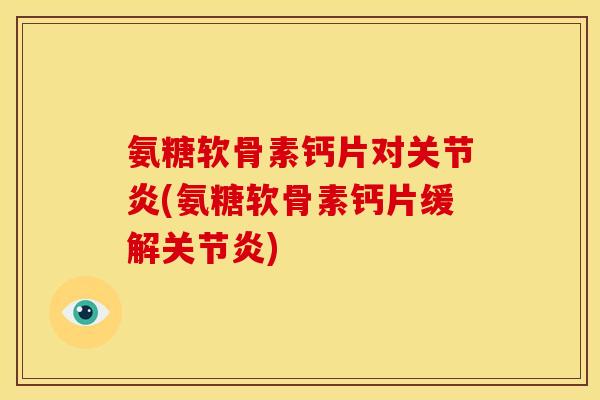 氨糖软骨素钙片对关节炎(氨糖软骨素钙片缓解关节炎)