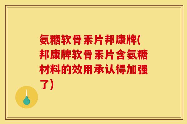 氨糖软骨素片邦康牌(邦康牌软骨素片含氨糖材料的效用承认得加强了)-第1张图片-关节骑士 氨糖软骨素片邦康牌(邦康牌软骨素片含氨糖材料的效用承认得加强了)-第1张图片-关节骑士
