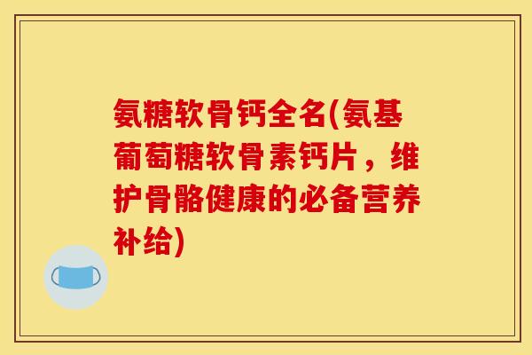 氨糖软骨钙全名(氨基葡萄糖软骨素钙片，维护骨骼健康的必备营养补给)