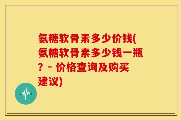 氨糖软骨素多少价钱(氨糖软骨素多少钱一瓶？- 价格查询及购买建议)