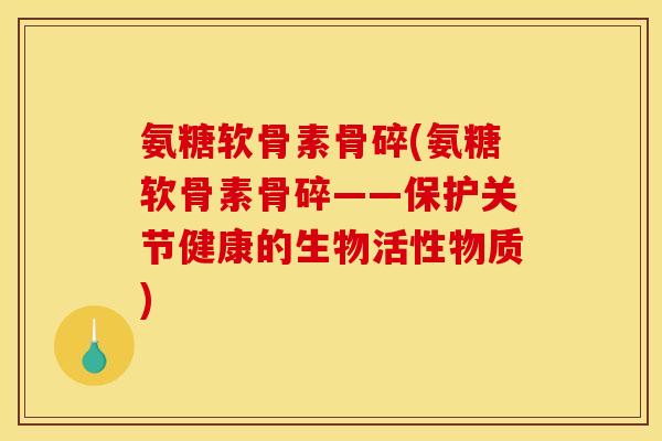 氨糖软骨素骨碎(氨糖软骨素骨碎——保护关节健康的生物活性物质)
