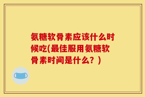 氨糖软骨素应该什么时候吃(最佳服用氨糖软骨素时间是什么?)-第1张图片-关节骑士 氨糖软骨素应该什么时候吃(最佳服用氨糖软骨素时间是什么?)-第1张图片-关节骑士
