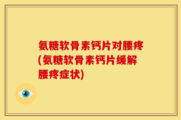 氨糖软骨素钙片对腰疼(氨糖软骨素钙片缓解腰疼症状)