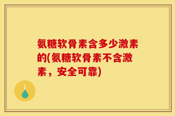 氨糖软骨素含多少激素的(氨糖软骨素不含激素，安全可靠)