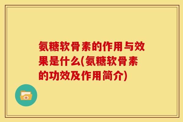氨糖软骨素的作用与效果是什么(氨糖软骨素的功效及作用简介)-第1张图片-关节骑士 氨糖软骨素的作用与效果是什么(氨糖软骨素的功效及作用简介)-第1张图片-关节骑士