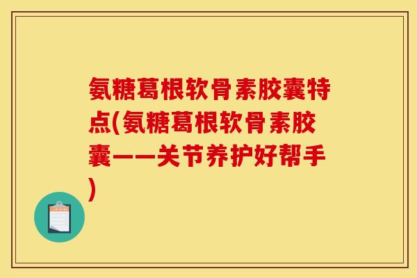 氨糖葛根软骨素胶囊特点(氨糖葛根软骨素胶囊——关节养护好帮手)-第1张图片-关节骑士
