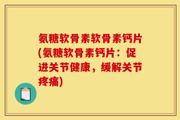 氨糖软骨素软骨素钙片(氨糖软骨素钙片：促进关节健康，缓解关节疼痛)
