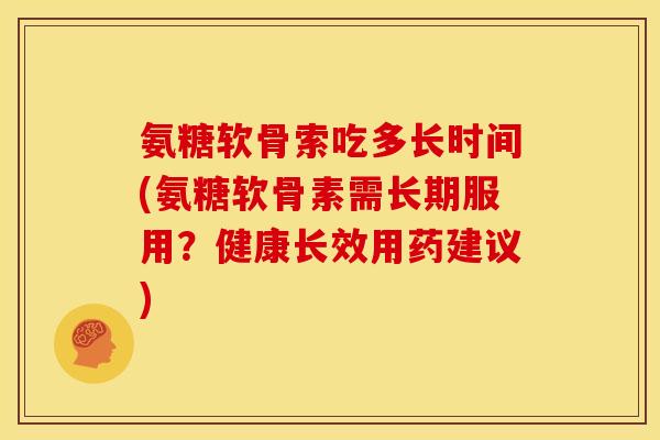 氨糖软骨索吃多长时间(氨糖软骨素需长期服用？健康长效用药建议)