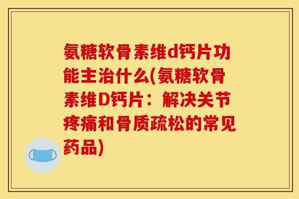 氨糖软骨素维d钙片功能主治什么(氨糖软骨素维D钙片：解决关节疼痛和骨质疏松的常见药品)