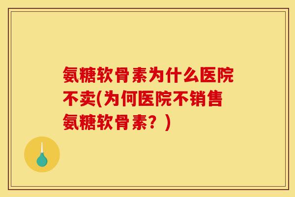 氨糖软骨素为什么医院不卖(为何医院不销售氨糖软骨素?)-第1张图片-关节骑士 氨糖软骨素为什么医院不卖(为何医院不销售氨糖软骨素?)-第1张图片-关节骑士