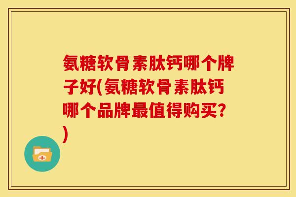 氨糖软骨素肽钙哪个牌子好(氨糖软骨素肽钙哪个品牌最值得购买？)