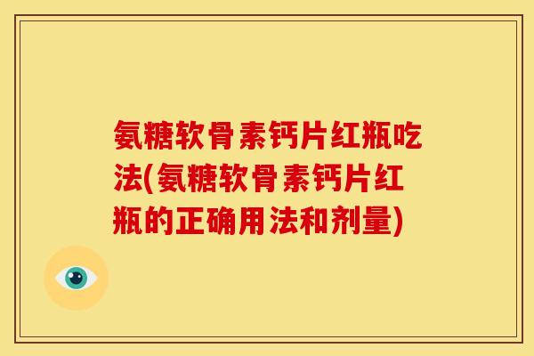 氨糖软骨素钙片红瓶吃法(氨糖软骨素钙片红瓶的正确用法和剂量)
