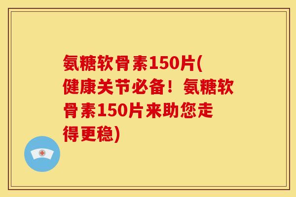 氨糖软骨素150片(健康关节必备！氨糖软骨素150片来助您走得更稳)
