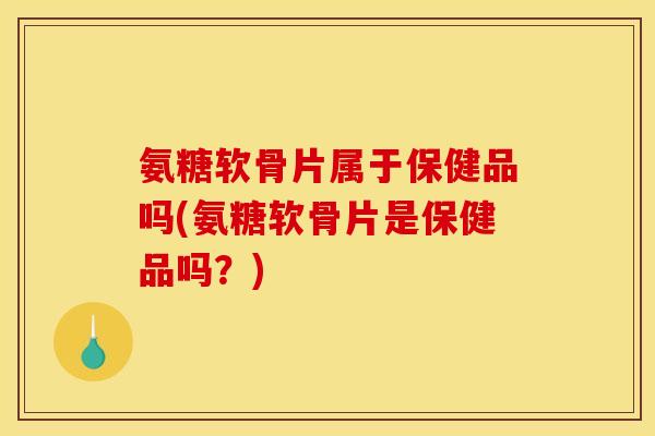 氨糖软骨片属于保健品吗(氨糖软骨片是保健品吗？)
