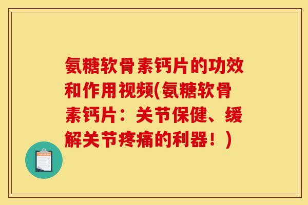 氨糖软骨素钙片的功效和作用视频(氨糖软骨素钙片：关节保健、缓解关节疼痛的利器！)
