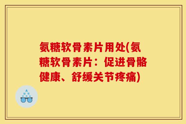 氨糖软骨素片用处(氨糖软骨素片：促进骨骼健康、舒缓关节疼痛)