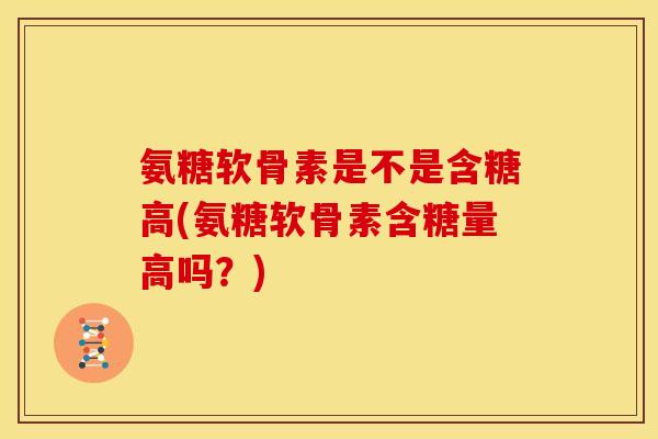 氨糖软骨素是不是含糖高(氨糖软骨素含糖量高吗?)-第1张图片-关节骑士 氨糖软骨素是不是含糖高(氨糖软骨素含糖量高吗?)-第1张图片-关节骑士