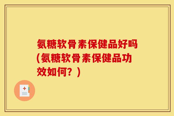氨糖软骨素保健品好吗(氨糖软骨素保健品功效如何？)