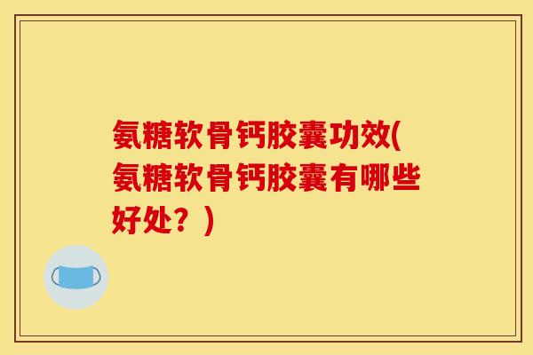 氨糖软骨钙胶囊功效(氨糖软骨钙胶囊有哪些好处？)