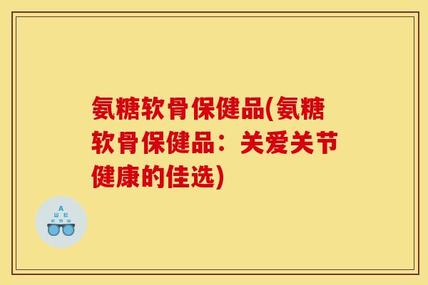 氨糖软骨保健品(氨糖软骨保健品：关爱关节健康的佳选)