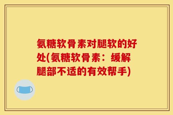 氨糖软骨素对腿软的好处(氨糖软骨素：缓解腿部不适的有效帮手)