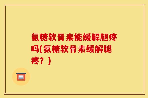 氨糖软骨素能缓解腿疼吗(氨糖软骨素缓解腿疼？)