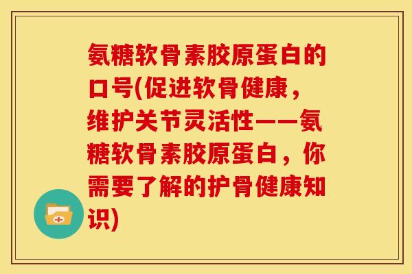 氨糖软骨素胶原蛋白的口号(促进软骨健康，维护关节灵活性——氨糖软骨素胶原蛋白，你需要了解的护骨健康知识)