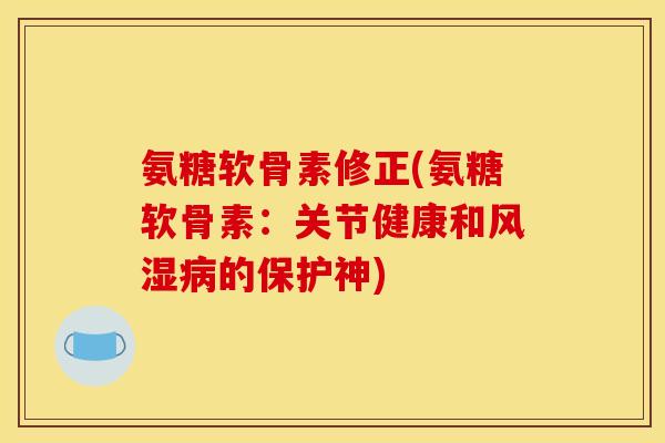 氨糖软骨素修正(氨糖软骨素：关节健康和风湿病的保护神)