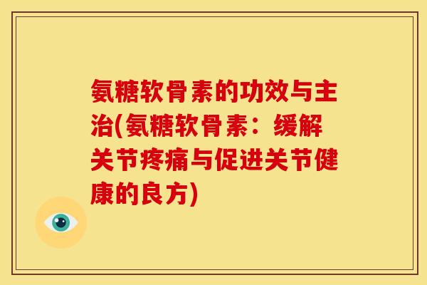 氨糖软骨素的功效与主治(氨糖软骨素：缓解关节疼痛与促进关节健康的良方)