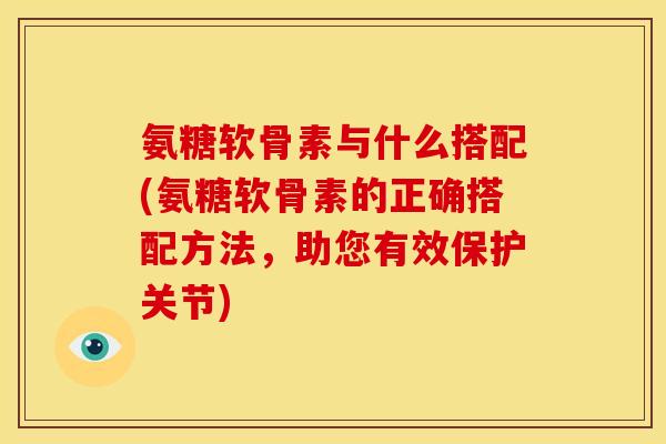 氨糖软骨素与什么搭配(氨糖软骨素的正确搭配方法，助您有效保护关节)-第1张图片-关节骑士