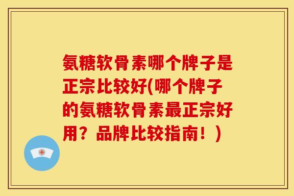 氨糖软骨素哪个牌子是正宗比较好(哪个牌子的氨糖软骨素最正宗好用？品牌比较指南！)