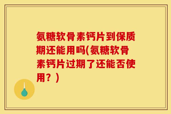 氨糖软骨素钙片到保质期还能用吗(氨糖软骨素钙片过期了还能否使用?)-第1张图片-关节骑士 氨糖软骨素钙片到保质期还能用吗(氨糖软骨素钙片过期了还能否使用?)-第1张图片-关节骑士