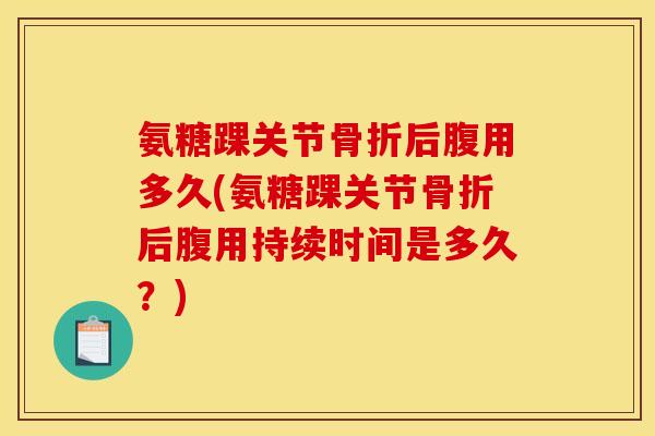 氨糖踝关节骨折后腹用多久(氨糖踝关节骨折后腹用持续时间是多久？)-第1张图片-关节骑士