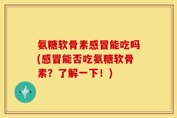 氨糖软骨素感冒能吃吗(感冒能否吃氨糖软骨素？了解一下！)-第1张图片-关节骑士