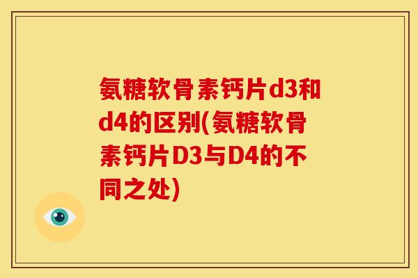 氨糖软骨素钙片d3和d4的区别(氨糖软骨素钙片D3与D4的不同之处)