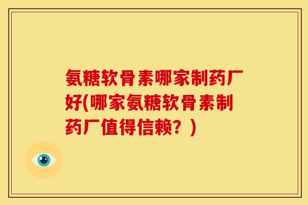 氨糖软骨素哪家制药厂好(哪家氨糖软骨素制药厂值得信赖？)