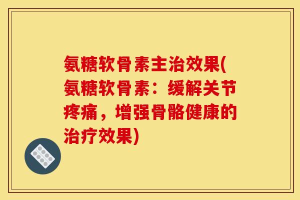 氨糖软骨素主治效果(氨糖软骨素：缓解关节疼痛，增强骨骼健康的治疗效果)