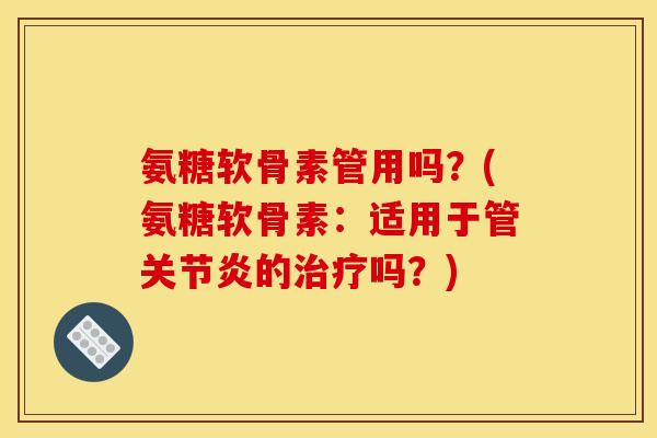 氨糖软骨素管用吗?(氨糖软骨素:适用于管关节炎的治疗吗?)-第1张图片-关节骑士 氨糖软骨素管用吗?(氨糖软骨素:适用于管关节炎的治疗吗?)-第1张图片-关节骑士