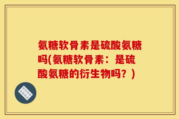 氨糖软骨素是硫酸氨糖吗(氨糖软骨素：是硫酸氨糖的衍生物吗？)