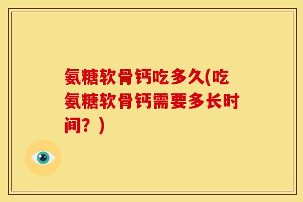 氨糖软骨钙吃多久(吃氨糖软骨钙需要多长时间？)