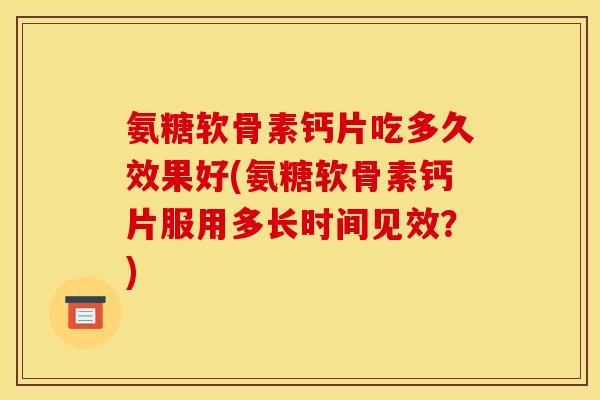 氨糖软骨素钙片吃多久效果好(氨糖软骨素钙片服用多长时间见效？)-第1张图片-关节骑士