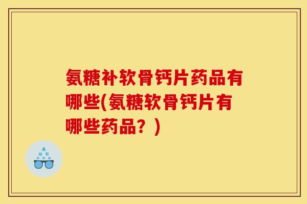 氨糖补软骨钙片药品有哪些(氨糖软骨钙片有哪些药品?)-第1张图片-关节骑士 氨糖补软骨钙片药品有哪些(氨糖软骨钙片有哪些药品?)-第1张图片-关节骑士