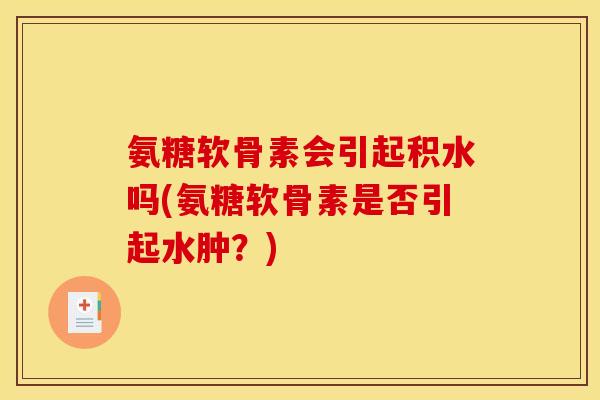 氨糖软骨素会引起积水吗(氨糖软骨素是否引起水肿？)