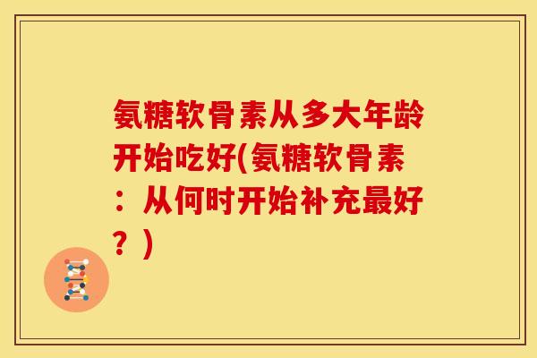 氨糖软骨素从多大年龄开始吃好(氨糖软骨素：从何时开始补充最好？)