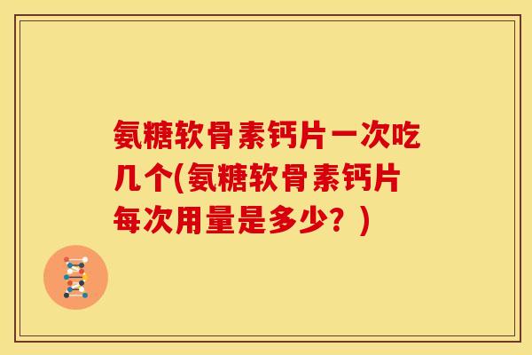 氨糖软骨素钙片一次吃几个(氨糖软骨素钙片每次用量是多少？)