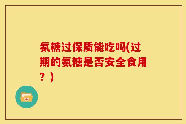 氨糖过保质能吃吗(过期的氨糖是否安全食用？)