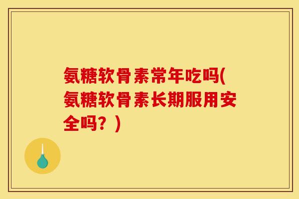氨糖软骨素常年吃吗(氨糖软骨素长期服用安全吗？)